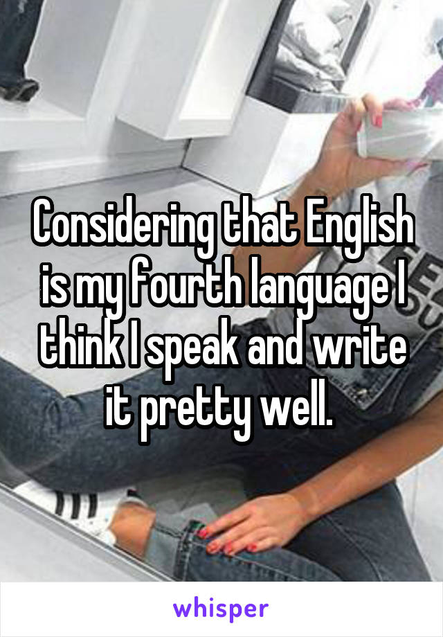 Considering that English is my fourth language I think I speak and write it pretty well. 