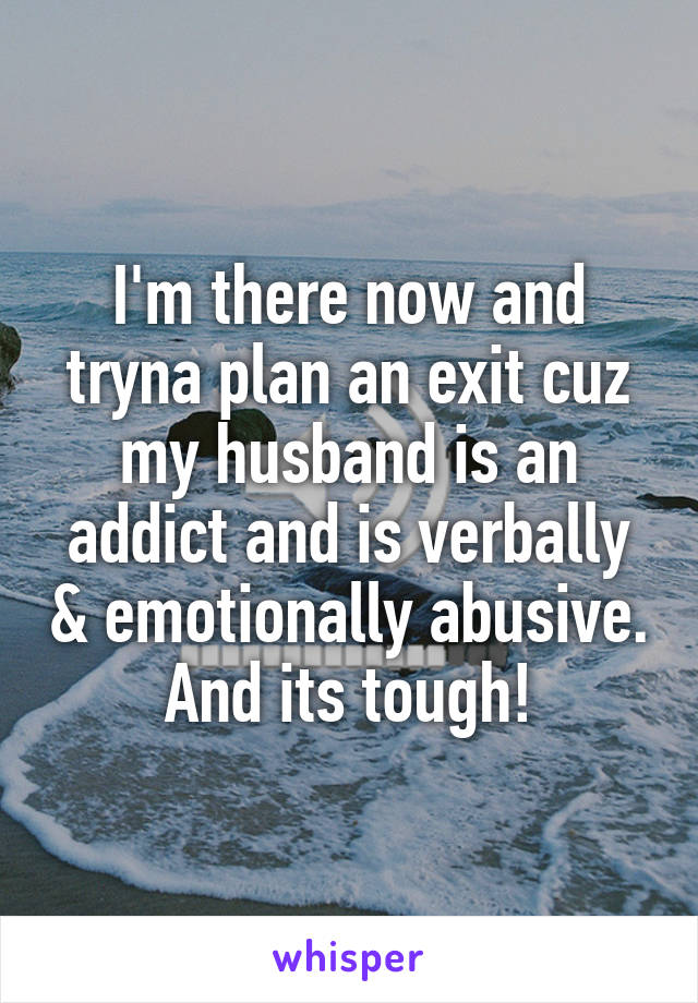 I'm there now and tryna plan an exit cuz my husband is an addict and is verbally & emotionally abusive. And its tough!