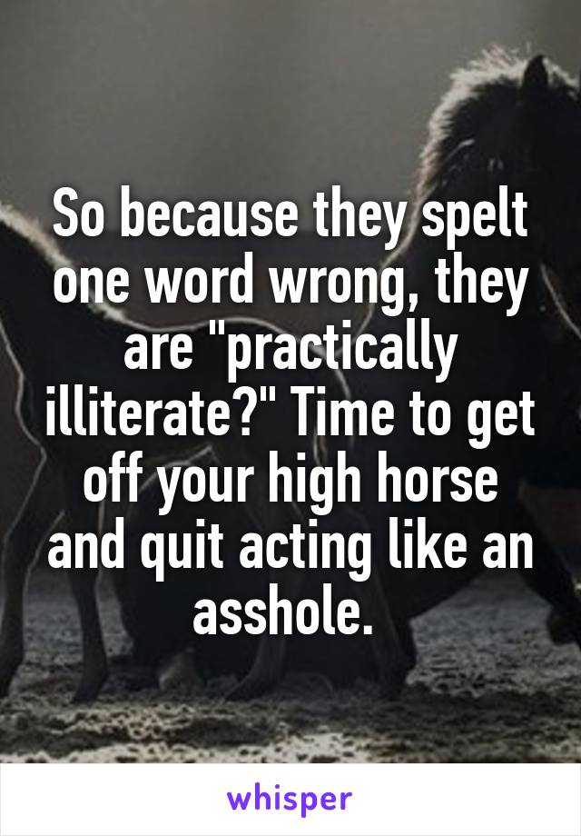 So because they spelt one word wrong, they are "practically illiterate?" Time to get off your high horse and quit acting like an asshole. 