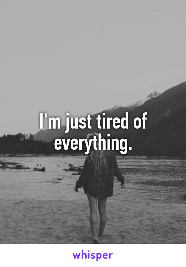 I'm just tired of everything.