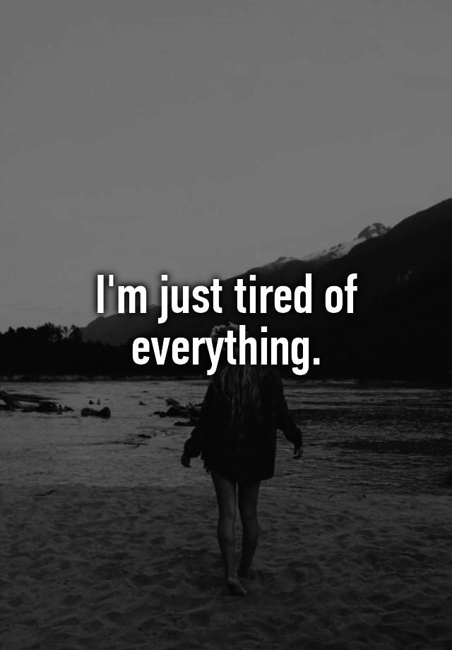 I'm just tired of everything.