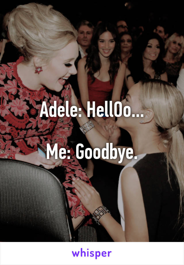 Adele: HellOo...

Me: Goodbye.