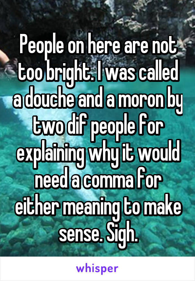 People on here are not too bright. I was called a douche and a moron by two dif people for explaining why it would need a comma for either meaning to make sense. Sigh.