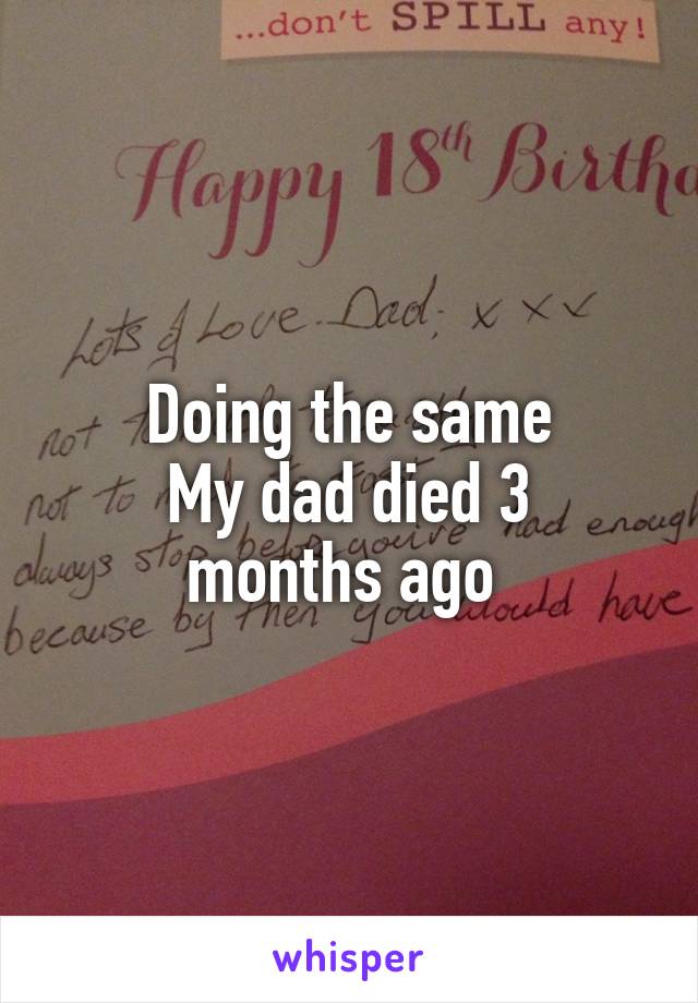 Doing the same
My dad died 3 months ago 