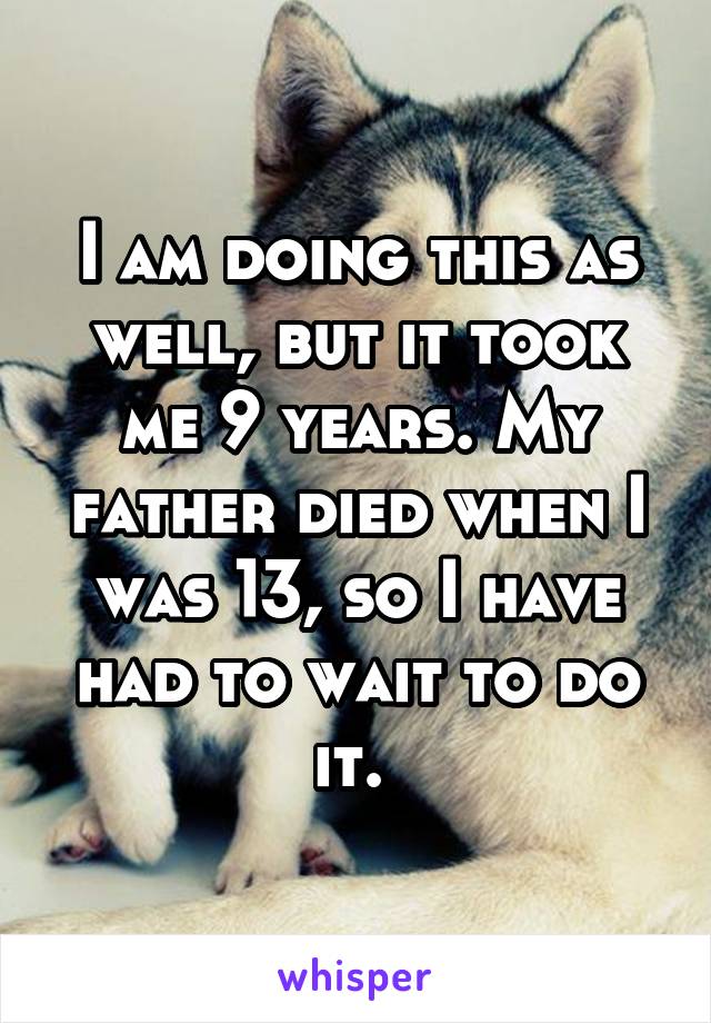 I am doing this as well, but it took me 9 years. My father died when I was 13, so I have had to wait to do it. 