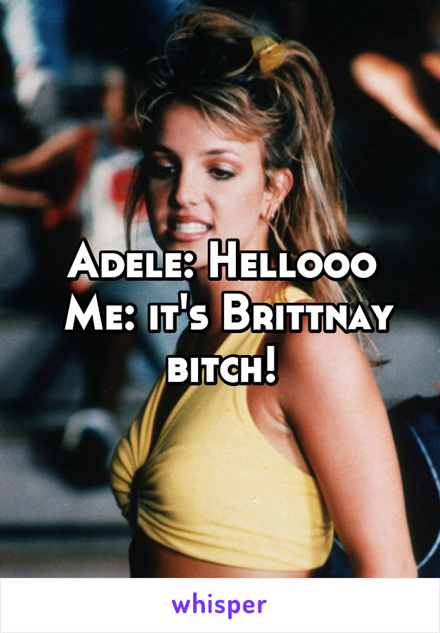 Adele: Hellooo
 Me: it's Brittnay bitch!