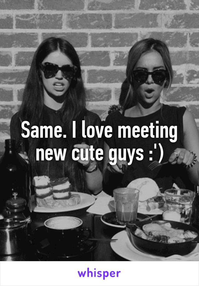 Same. I love meeting new cute guys :')