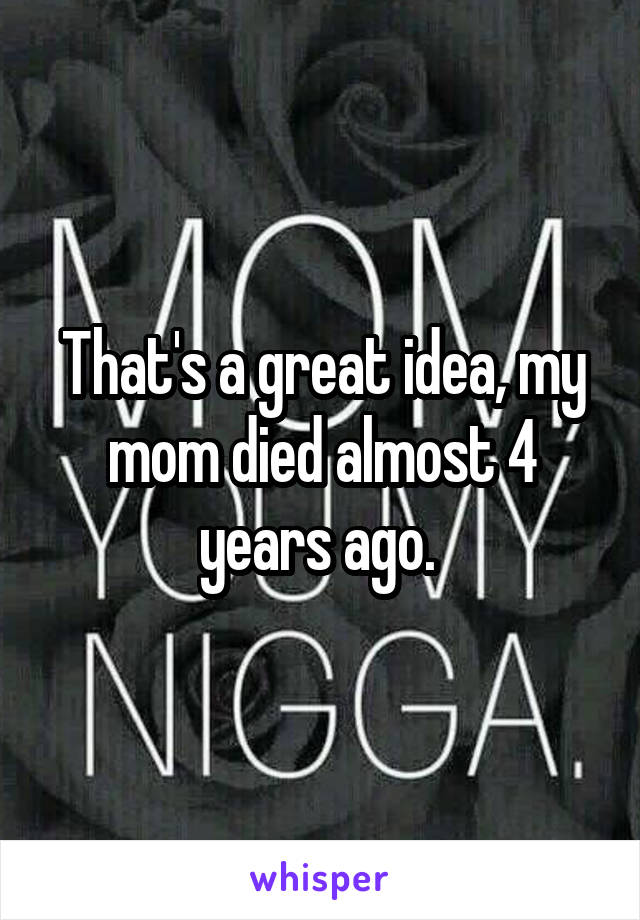 That's a great idea, my mom died almost 4 years ago. 