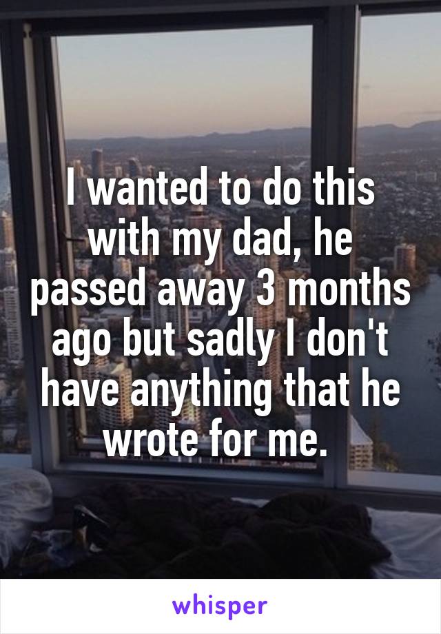 I wanted to do this with my dad, he passed away 3 months ago but sadly I don't have anything that he wrote for me. 