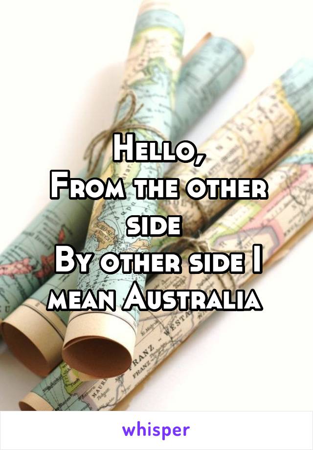 Hello,
From the other side 
By other side I mean Australia 
