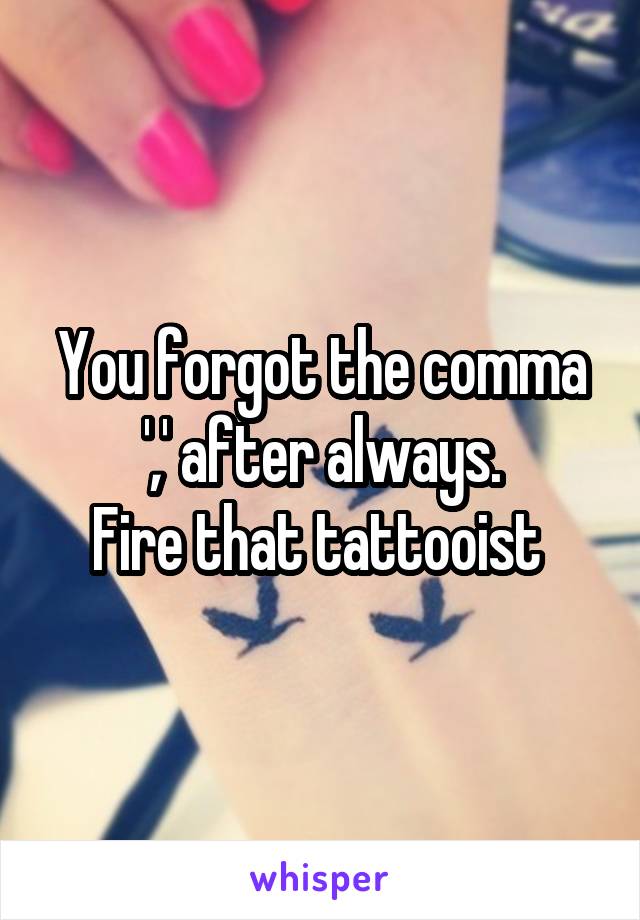 You forgot the comma ',' after always.
Fire that tattooist 