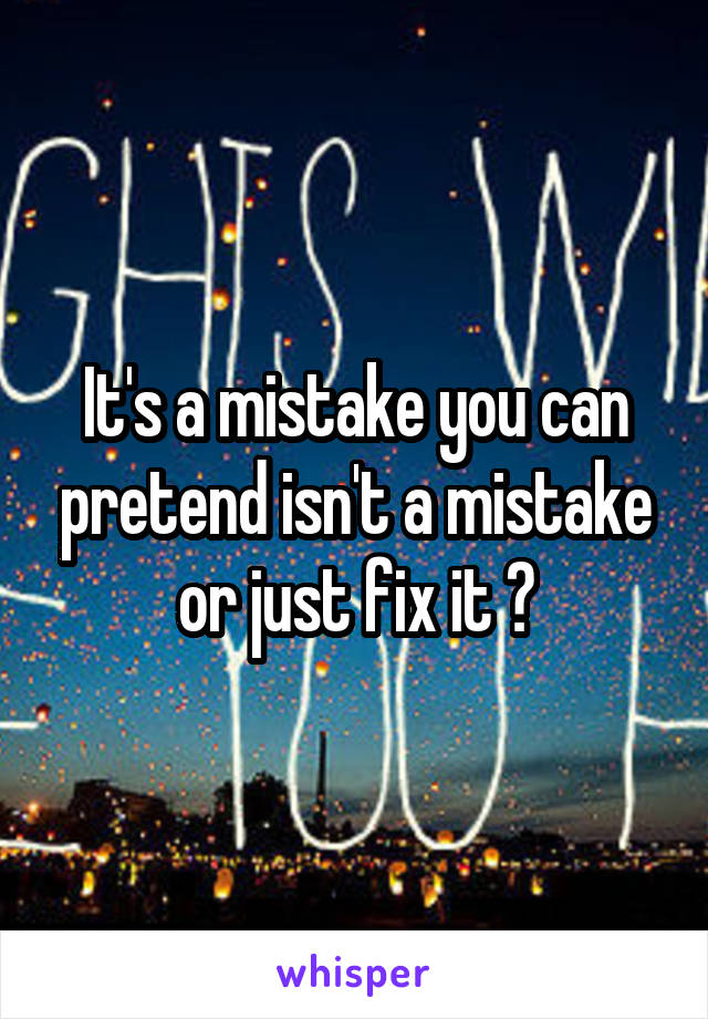 It's a mistake you can pretend isn't a mistake or just fix it 😂