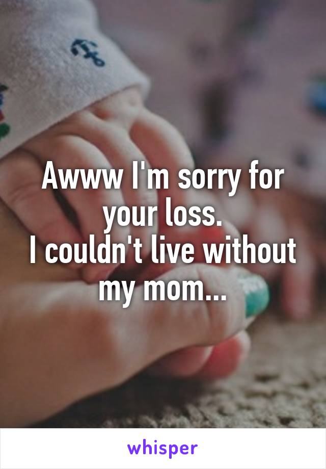 Awww I'm sorry for your loss.
I couldn't live without my mom...