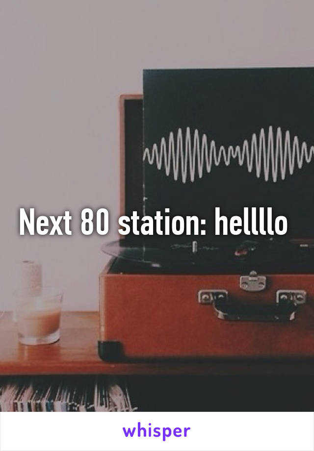 Next 80 station: hellllo 