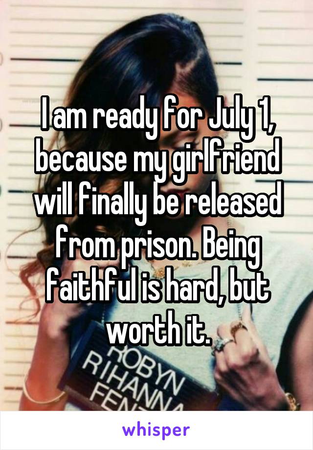 I am ready for July 1, because my girlfriend will finally be released from prison. Being faithful is hard, but worth it.