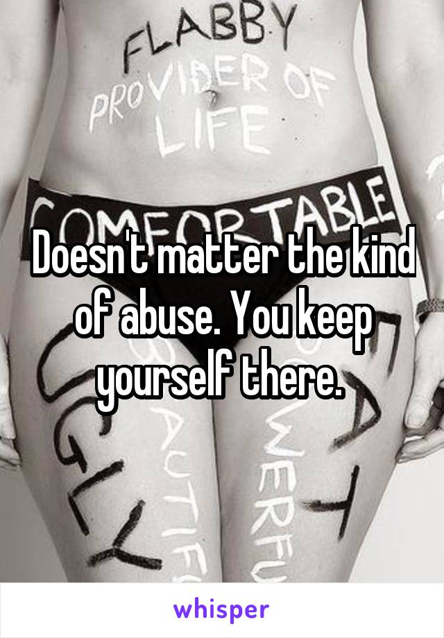 Doesn't matter the kind of abuse. You keep yourself there. 