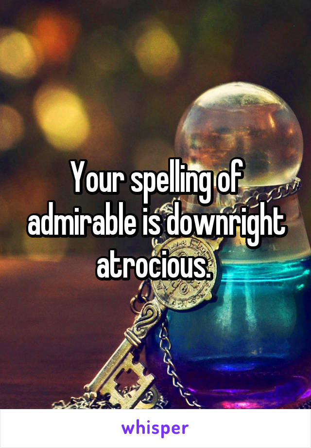 Your spelling of admirable is downright atrocious. 