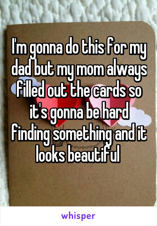 I'm gonna do this for my dad but my mom always filled out the cards so it's gonna be hard finding something and it looks beautiful 
