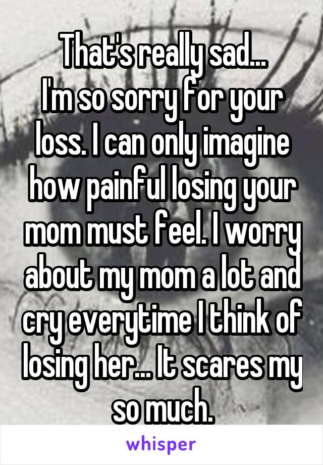 That's really sad...
I'm so sorry for your loss. I can only imagine how painful losing your mom must feel. I worry about my mom a lot and cry everytime I think of losing her... It scares my so much.