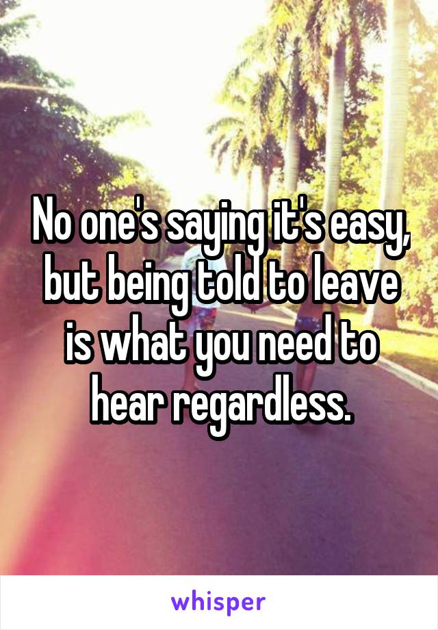 No one's saying it's easy, but being told to leave is what you need to hear regardless.