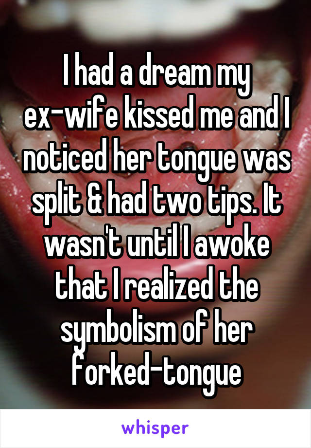 I had a dream my ex-wife kissed me and I noticed her tongue was split & had two tips. It wasn't until I awoke that I realized the symbolism of her forked-tongue