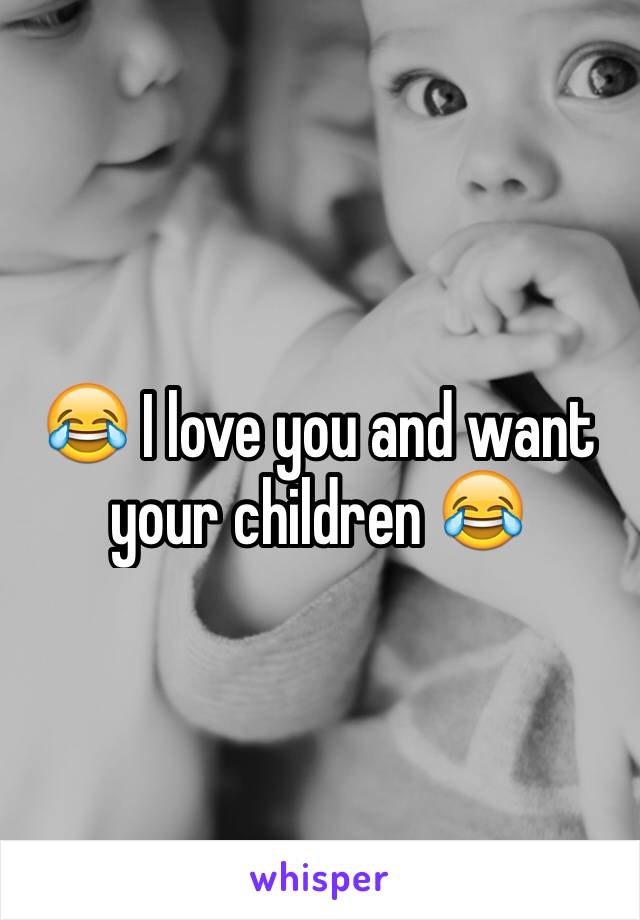 😂 I love you and want your children 😂