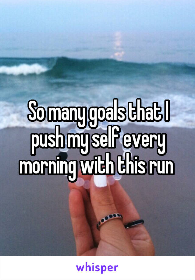 So many goals that I push my self every morning with this run 