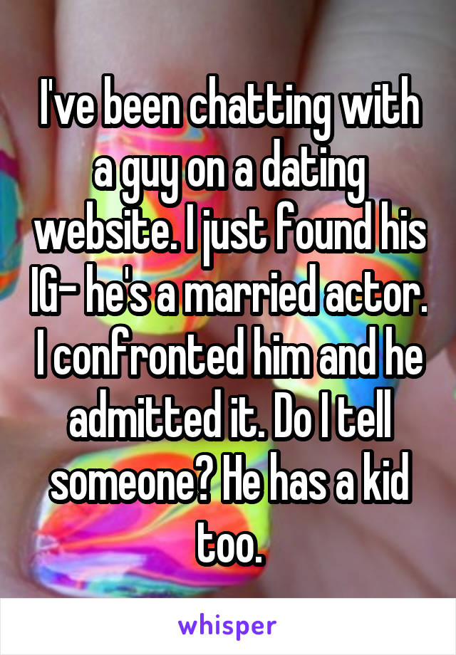 I've been chatting with a guy on a dating website. I just found his IG- he's a married actor. I confronted him and he admitted it. Do I tell someone? He has a kid too.