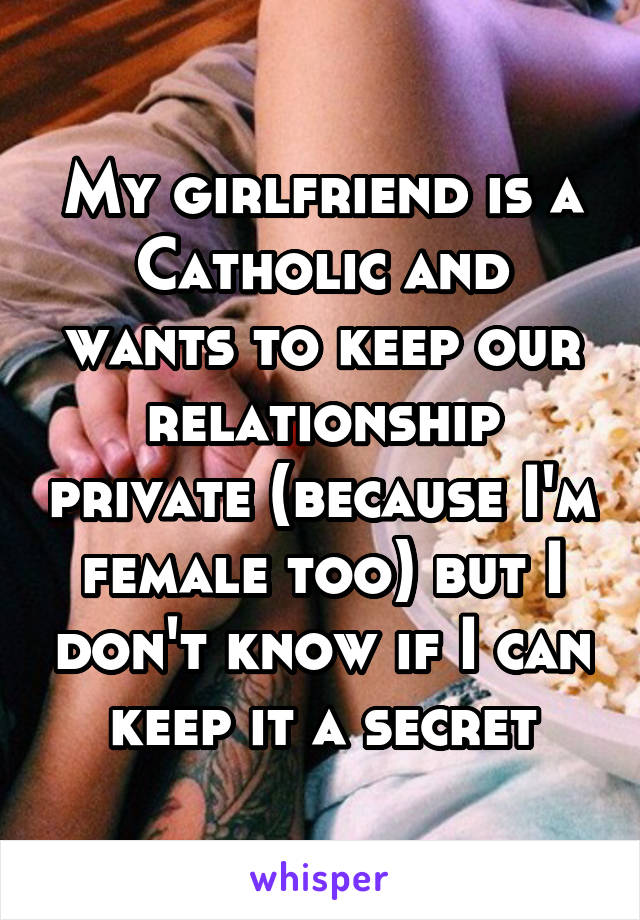 My girlfriend is a Catholic and wants to keep our relationship private (because I'm female too) but I don't know if I can keep it a secret