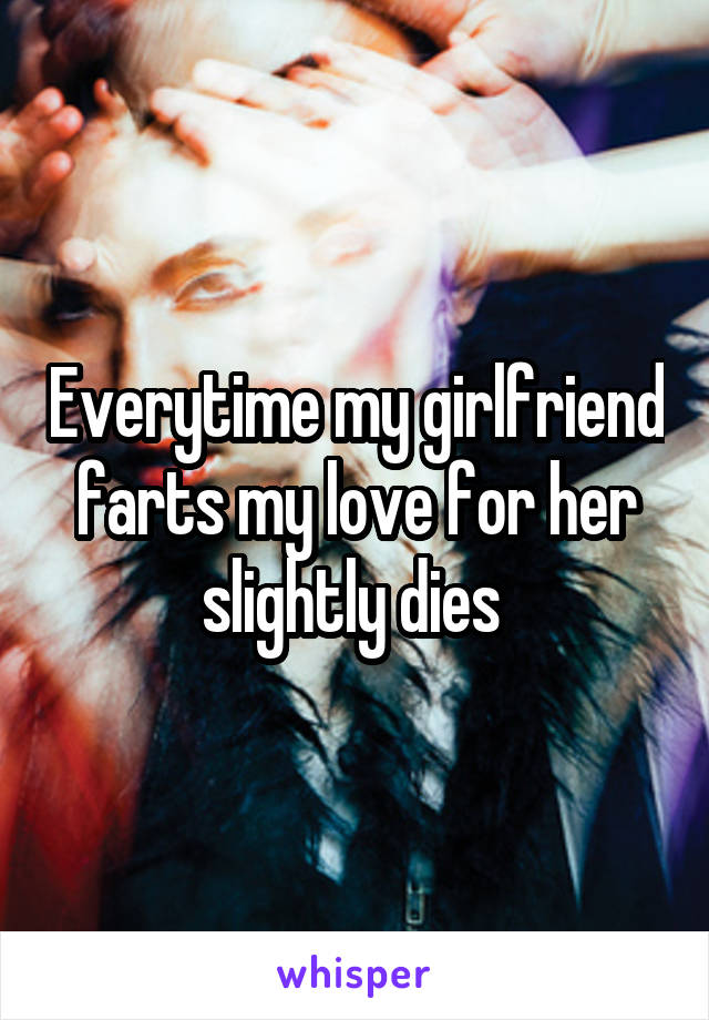 Everytime my girlfriend farts my love for her slightly dies 