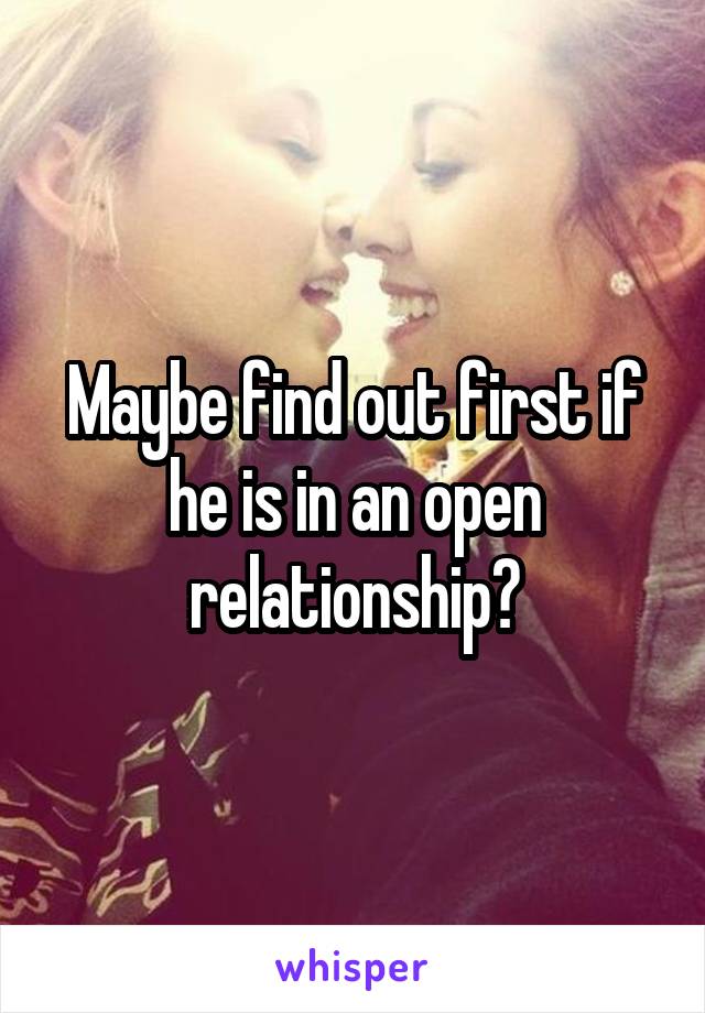 Maybe find out first if he is in an open relationship?