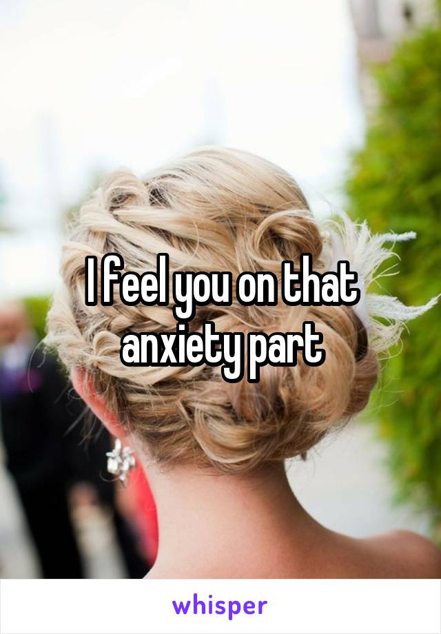 I feel you on that anxiety part