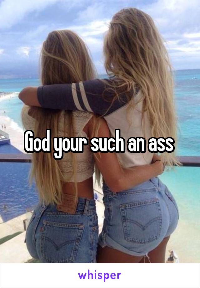 God your such an ass 