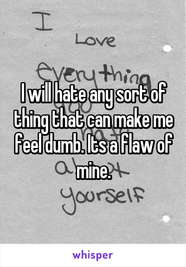 I will hate any sort of thing that can make me feel dumb. Its a flaw of mine.
