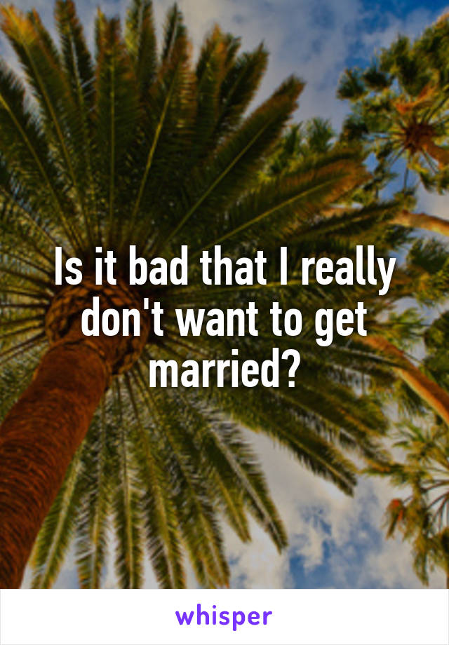 Is it bad that I really don't want to get married?