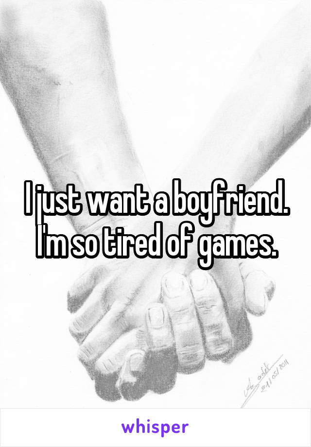 I just want a boyfriend. I'm so tired of games.