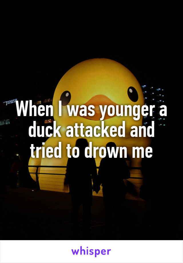 When I was younger a duck attacked and tried to drown me