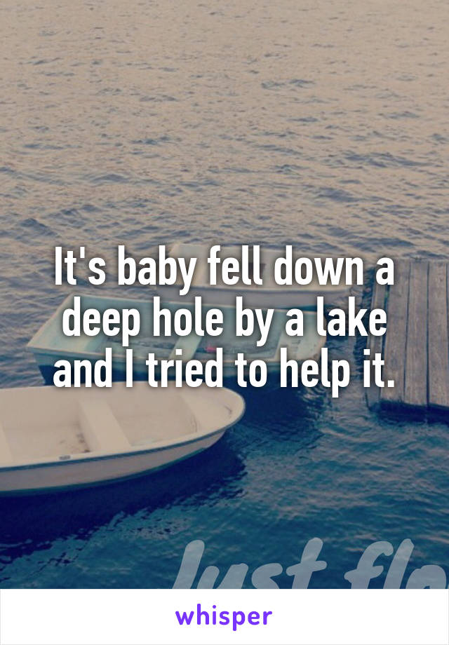 It's baby fell down a deep hole by a lake and I tried to help it.