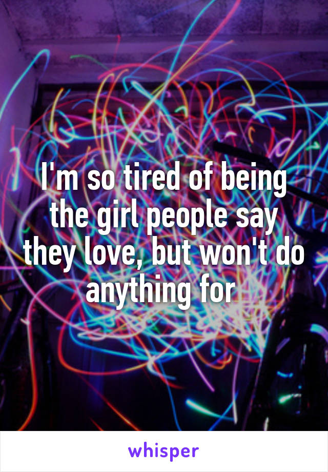 I'm so tired of being the girl people say they love, but won't do anything for 