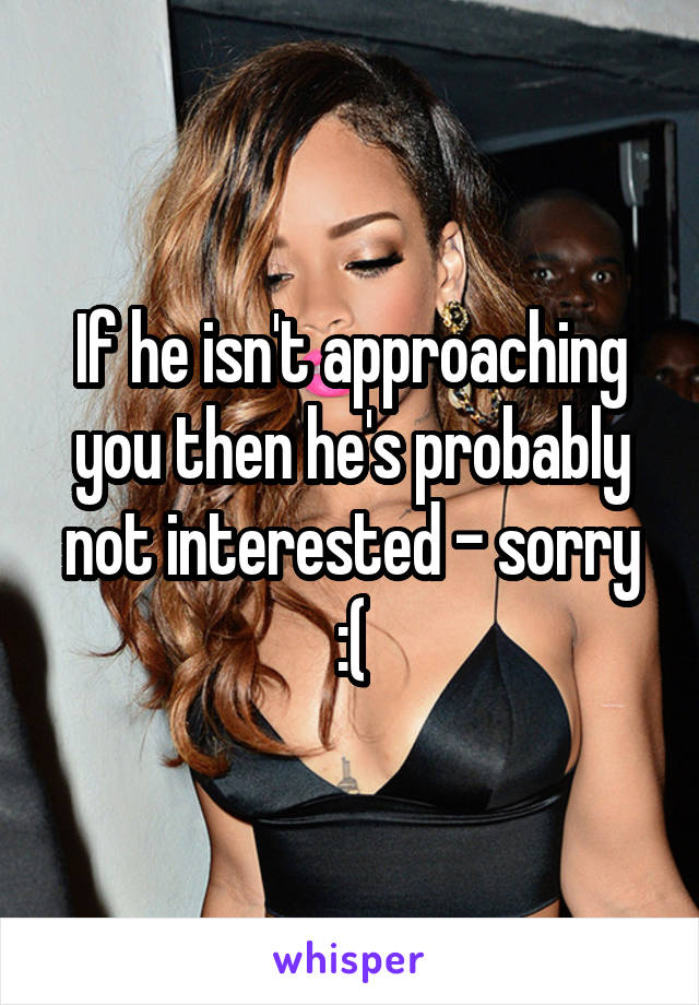 If he isn't approaching you then he's probably not interested - sorry :(