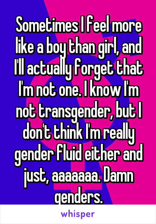 Sometimes I feel more like a boy than girl, and I'll actually forget that I'm not one. I know I'm not transgender, but I don't think I'm really gender fluid either and just, aaaaaaa. Damn genders.