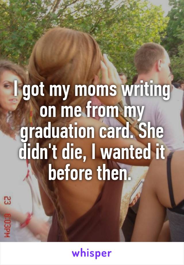 I got my moms writing on me from my graduation card. She didn't die, I wanted it before then. 