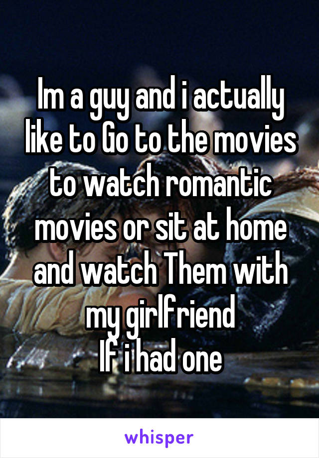 Im a guy and i actually like to Go to the movies to watch romantic movies or sit at home and watch Them with my girlfriend
If i had one