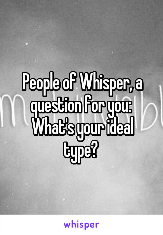 People of Whisper, a question for you: 
What's your ideal type? 