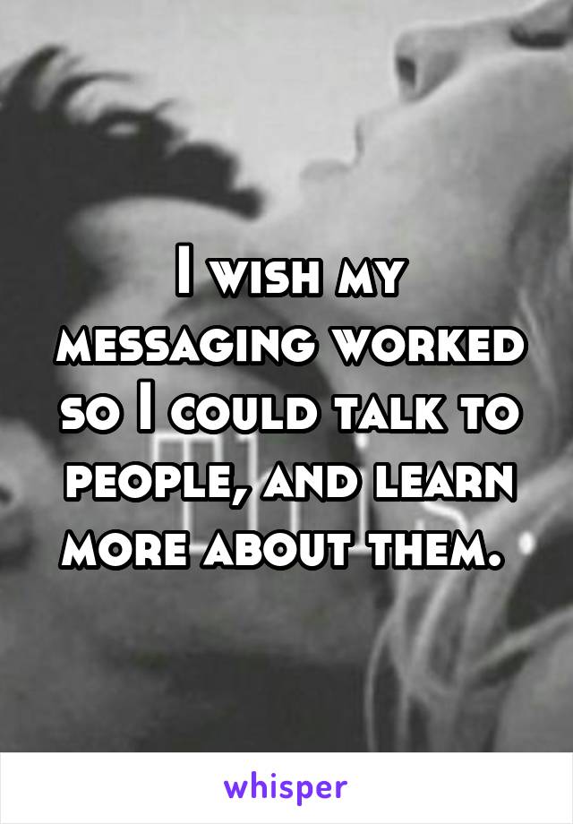 I wish my messaging worked so I could talk to people, and learn more about them. 