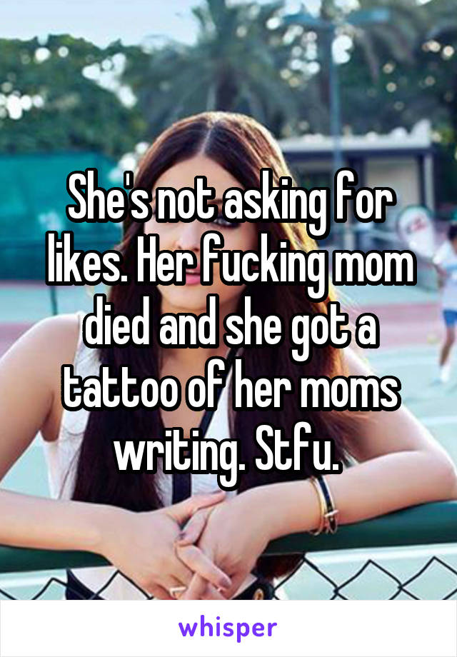 She's not asking for likes. Her fucking mom died and she got a tattoo of her moms writing. Stfu. 