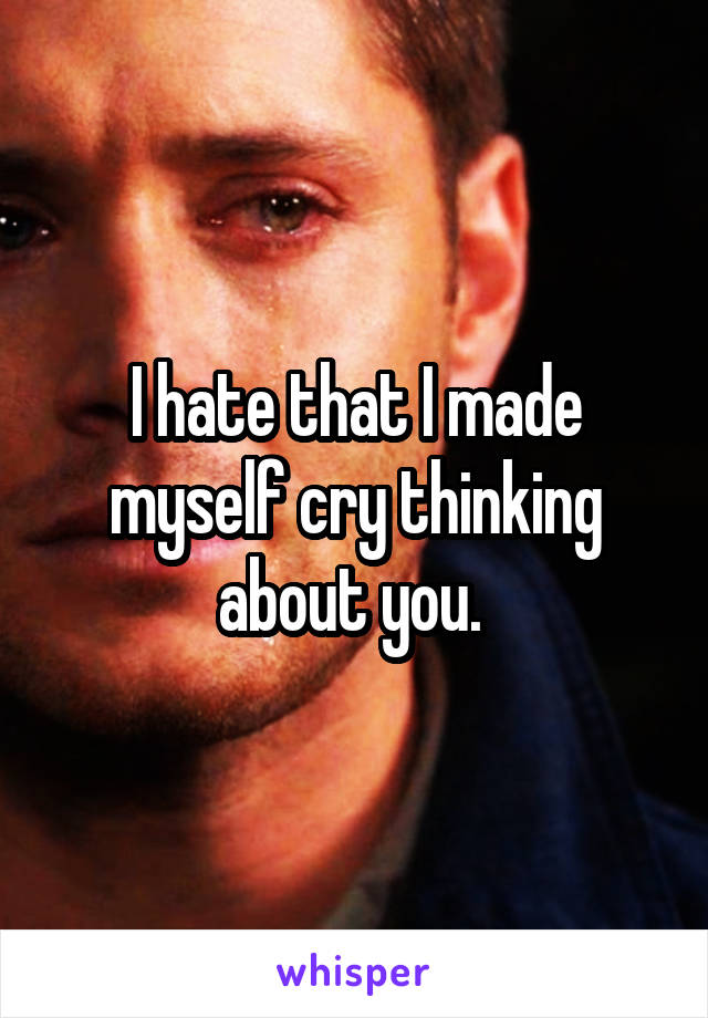 I hate that I made myself cry thinking about you. 
