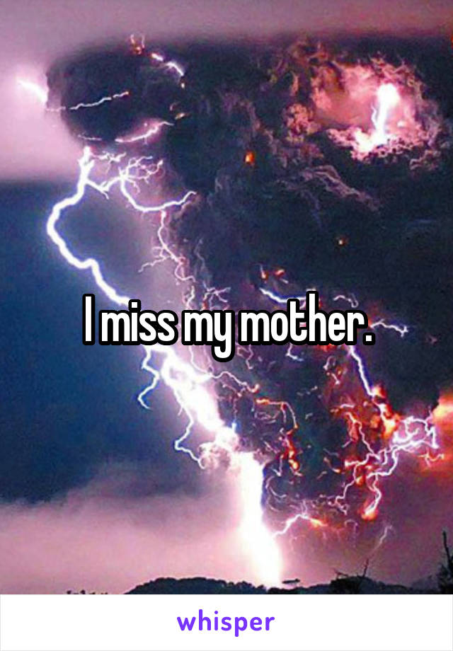 I miss my mother.