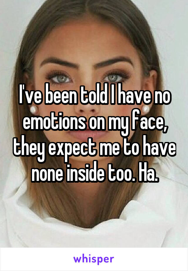 I've been told I have no emotions on my face, they expect me to have none inside too. Ha.