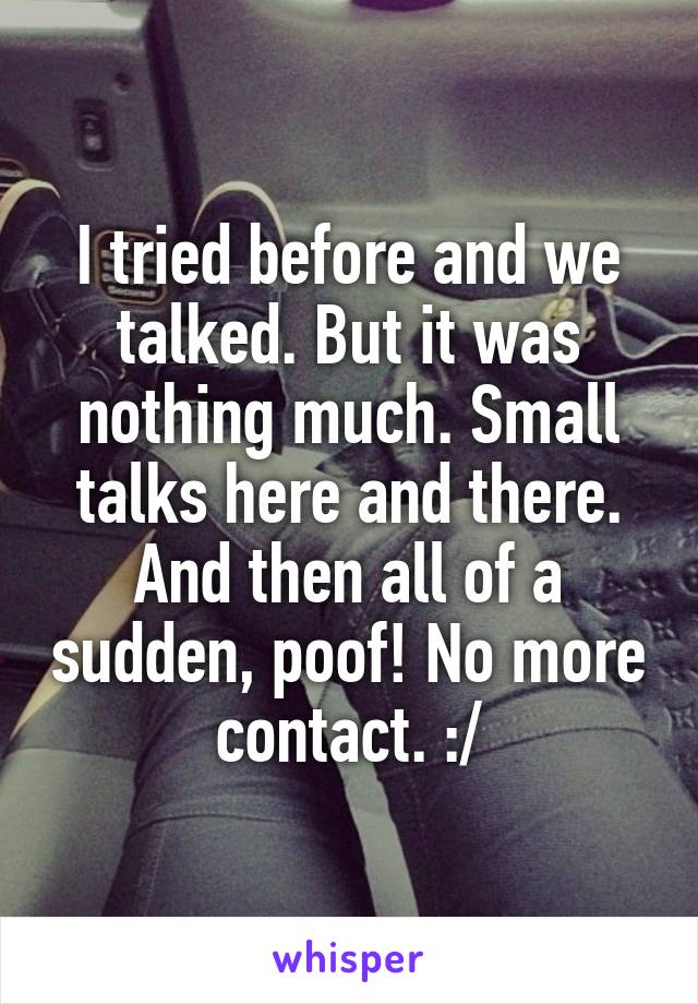 I tried before and we talked. But it was nothing much. Small talks here and there. And then all of a sudden, poof! No more contact. :/